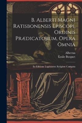 B. Alberti Magni Ratisbonensis Episcopi, Ordinis Pr&aelig;dicatorum, Opera Omnia -  Albertus, &Ecirc;mile Borgnet