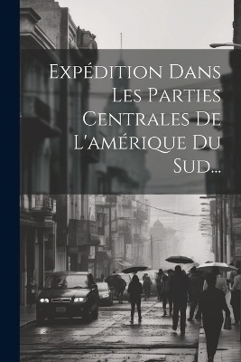 Exp&eacute;dition Dans Les Parties Centrales De L'am&eacute;rique Du Sud... -  Anonymous