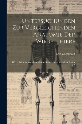Untersuchungen Zur Vergleichenden Anatomie Der Wirbelthiere - Carl Gegenbaur