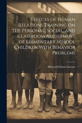 Effects of Human Relations Training on the Personal, Social, and Classroom Adjustment of Elementary School Children With Behavior Problems - Howard Glenn Garner
