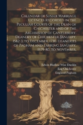 Calendar of Sussex Marriage Licences Recorded in the Peculiar Courts of the Dean of Chichester and of the Archbishop of Canterbury. Deanery of Chichester, January, 1582-3, to December, 1730. Deaneries of Pagham and Tarring, January, 1579-80, to November,