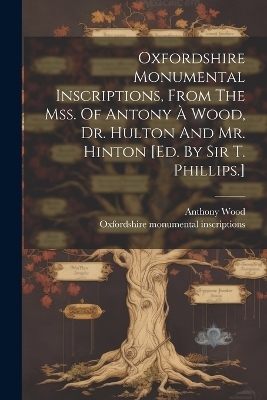Oxfordshire Monumental Inscriptions, From The Mss. Of Antony &Agrave; Wood, Dr. Hulton And Mr. Hinton [ed. By Sir T. Phillips.] - Oxfordshire Monumental Inscriptions, Anthony Wood