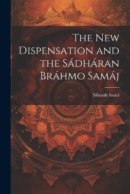 The New Dispensation and the S&aacute;dh&aacute;ran Br&aacute;hmo Sam&aacute;j - Sibnath Sastri