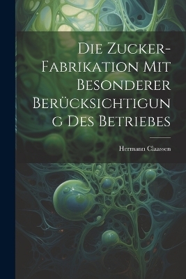 Die Zucker-Fabrikation Mit Besonderer Ber&uuml;cksichtigung Des Betriebes - Hermann Claassen