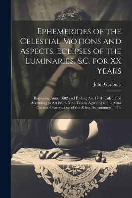 Ephemerides of the Celestial Motions and Aspects, Eclipses of the Luminaries, &c. for XX Years - John Gadbury