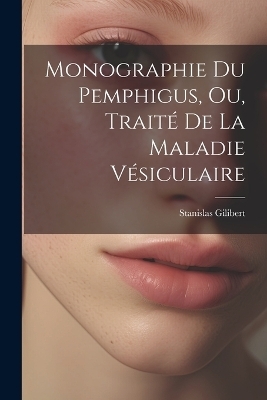 Monographie Du Pemphigus, Ou, Trait&eacute; De La Maladie V&eacute;siculaire - Stanislas Gilibert
