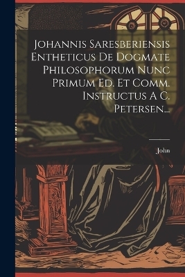 Johannis Saresberiensis Entheticus De Dogmate Philosophorum Nunc Primum Ed. Et Comm. Instructus A C. Petersen... - John (of Salisbury )