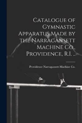 Catalogue of Gymnastic Apparatus Made by the Narragansett Machine Co., Providence, R.I. ..
