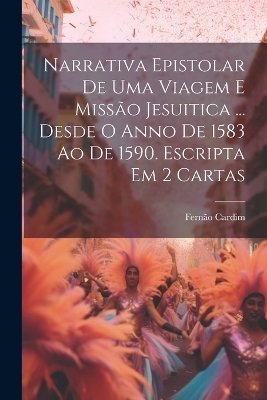 Narrativa Epistolar De Uma Viagem E Miss&atilde;o Jesuitica ... Desde O Anno De 1583 Ao De 1590. Escripta Em 2 Cartas - Fern&atilde;o Cardim