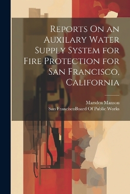 Reports On an Auxilary Water Supply System for Fire Protection for San Francisco, California - Marsden Manson