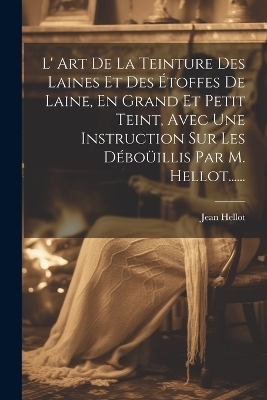 L' Art De La Teinture Des Laines Et Des &Eacute;toffes De Laine, En Grand Et Petit Teint, Avec Une Instruction Sur Les D&eacute;bo&uuml;illis Par M. Hellot...... - Jean Hellot