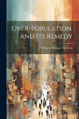 Over-Population, and its Remedy - William Thomas Thornton