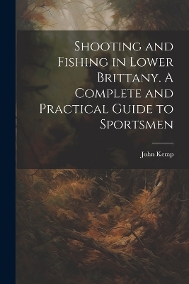 Shooting and Fishing in Lower Brittany. A Complete and Practical Guide to Sportsmen - John Kemp
