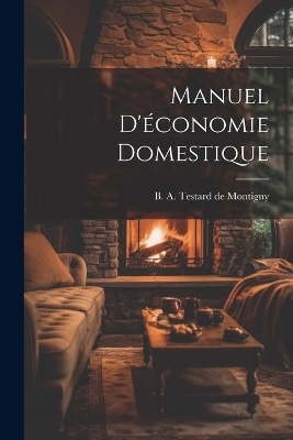 Manuel d'&eacute;conomie domestique - B A Testard De Montigny