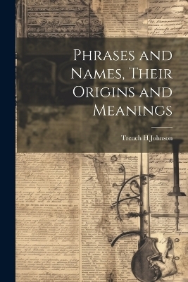 Phrases and Names, Their Origins and Meanings - Trench H Johnson