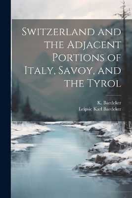 Switzerland and the Adjacent Portions of Italy, Savoy, and the Tyrol - K Baedeker