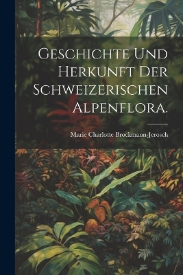 Geschichte und Herkunft der Schweizerischen Alpenflora.