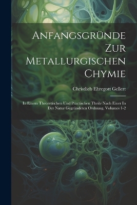 Anfangsgr&uuml;nde Zur Metallurgischen Chymie - Christlieb Ehregott Gellert
