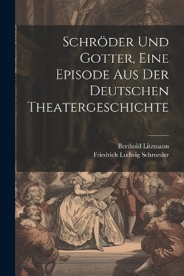 Schr&ouml;der und Gotter, eine Episode aus der deutschen Theatergeschichte - Berthold Litzmann, Friedrich Ludwig Schroeder