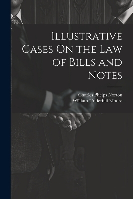 Illustrative Cases On the Law of Bills and Notes - William Underhill Moore, Charles Phelps Norton
