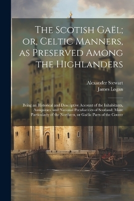 The Scotish Ga&euml;l; or, Celtic Manners, as Preserved Among the Highlanders - James Logan, Alexander Stewart