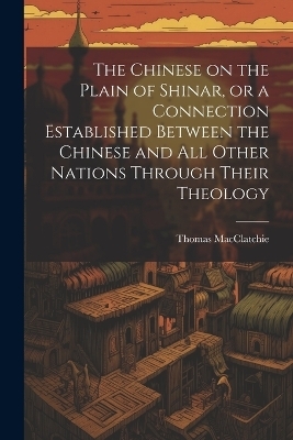 The Chinese on the Plain of Shinar, or a Connection Established Between the Chinese and all Other Nations Through Their Theology - Thomas Macclatchie
