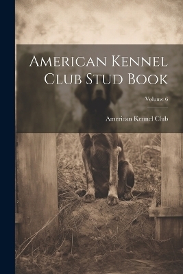 American Kennel Club Stud Book; Volume 6 - 