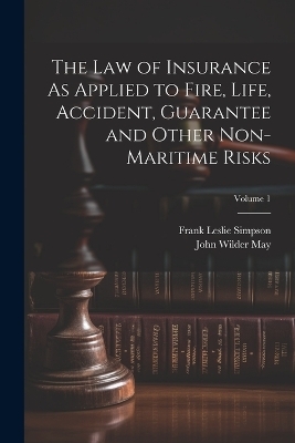 The Law of Insurance As Applied to Fire, Life, Accident, Guarantee and Other Non-Maritime Risks; Volume 1 - Frank Leslie Simpson, John Wilder May