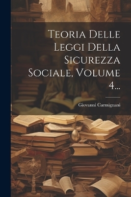 Teoria Delle Leggi Della Sicurezza Sociale, Volume 4... - Giovanni Carmignani