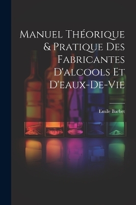 Manuel Th&eacute;orique & Pratique Des Fabricantes D'alcools Et D'eaux-De-Vie - Emile Barbet