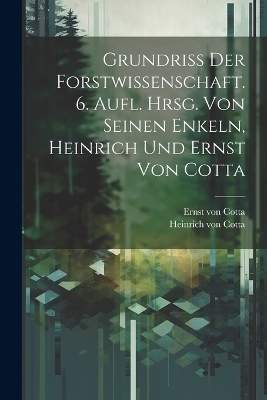 Grundriss der Forstwissenschaft. 6. Aufl. Hrsg. von seinen Enkeln, Heinrich und Ernst von Cotta - Ernst Von Cotta, Heinrich Von Cotta