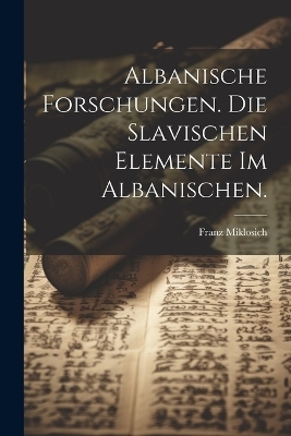 Albanische Forschungen. Die slavischen Elemente im Albanischen. - Franz Miklosich