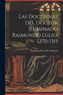 Las Doctrinas Del Doctor Iluminado Raimundo Lulio. 1270-1315 - Francisco Paula De Canalejas