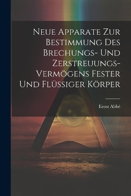 Neue Apparate Zur Bestimmung Des Brechungs- Und Zerstreuungs-Verm&ouml;gens Fester Und Fl&uuml;ssiger K&ouml;rper - Ernst Abb&eacute;