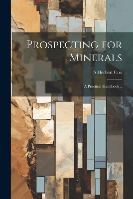 Prospecting for Minerals; a Practical Handbook .. - S Herbert Cox