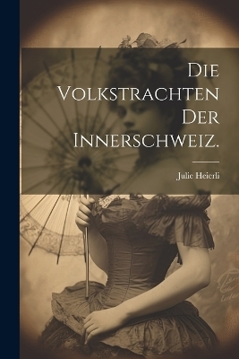 Die Volkstrachten der Innerschweiz. - Julie Heierli