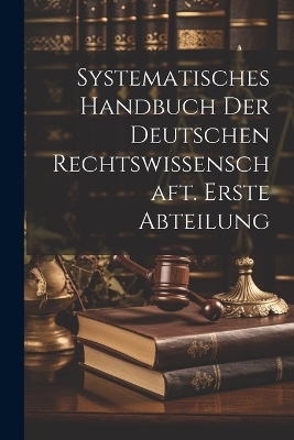 Systematisches Handbuch der Deutschen Rechtswissenschaft. Erste Abteilung -  Anonymous