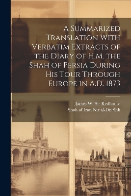 A Summarized Translation With Verbatim Extracts of the Diary of H.M. the Shah of Persia During his Tour Through Europe in A.D. 1873 - James W Redhouse