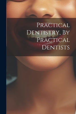 Practical Dentistry, By Practical Dentists -  Anonymous