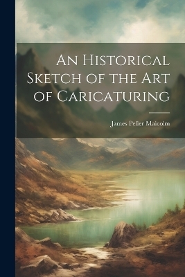 An Historical Sketch of the Art of Caricaturing - James Peller Malcolm