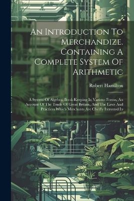 An Introduction To Merchandize. Containing A Complete System Of Arithmetic - Robert Hamilton
