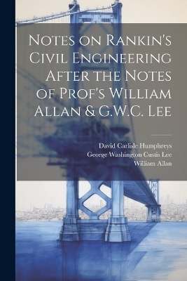 Notes on Rankin's Civil Engineering After the Notes of Prof's William Allan & G.W.C. Lee - William Allan, David Carlisle Humphreys, George Washington Custis Lee