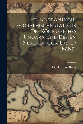 Ethnographisch-geographische Statistik des Königreiches Ungarn und dessen Nebenländer. Erster Band.