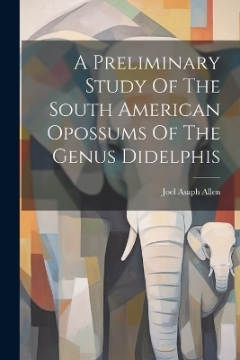 A Preliminary Study Of The South American Opossums Of The Genus Didelphis - Joel Asaph Allen