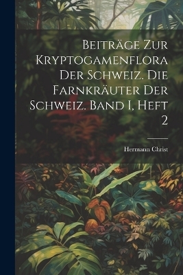 Beitr&auml;ge zur Kryptogamenflora der Schweiz. Die Farnkr&auml;uter der Schweiz. Band I, Heft 2 - Hermann Christ