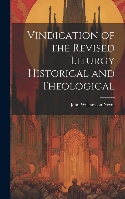 Vindication of the Revised Liturgy Historical and Theological - John Williamson Nevin