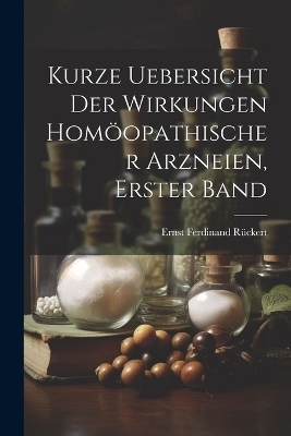 Kurze Uebersicht der Wirkungen homöopathischer Arzneien, Erster Band - Ernst Ferdinand Rückert