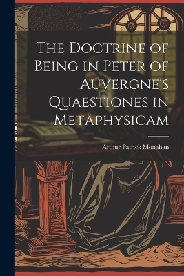 The Doctrine of Being in Peter of Auvergne's Quaestiones in Metaphysicam - Arthur Patrick Monahan