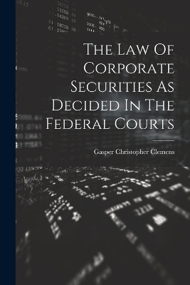 The Law Of Corporate Securities As Decided In The Federal Courts - Gasper Christopher Clemens