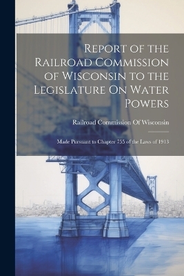 Report of the Railroad Commission of Wisconsin to the Legislature On Water Powers